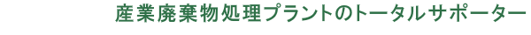 産業廃棄物処理プラントのトータルサポーター